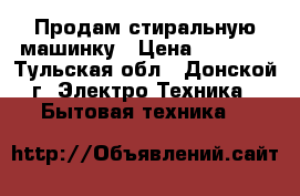 Продам стиральную машинку › Цена ­ 2 000 - Тульская обл., Донской г. Электро-Техника » Бытовая техника   